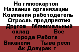На гипсокартон › Название организации ­ Компания-работодатель › Отрасль предприятия ­ Другое › Минимальный оклад ­ 60 000 - Все города Работа » Вакансии   . Тыва респ.,Ак-Довурак г.